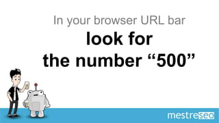 In your browser URL bar
     look for
the number “500”
 