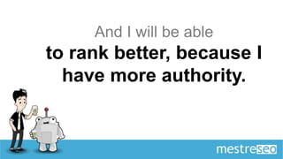 And I will be able
to rank better, because I
  have more authority.
 