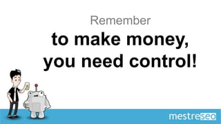 Remember
 to make money,
you need control!
 