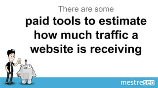 There are some
paid tools to estimate
 how much traffic a
 website is receiving
 