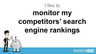 I like to
    monitor my
competitors’ search
  engine rankings
 
