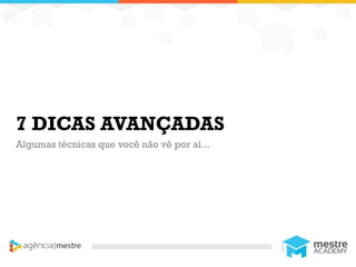 11
7 DICAS AVANÇADAS
Algumas técnicas que você não vê por aí...
 