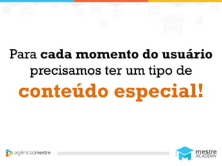 1
Para cada momento do usuário
precisamos ter um tipo de
conteúdo especial!
 