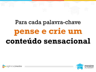 1
Para cada palavra-chave
pense e crie um
conteúdo sensacional
 