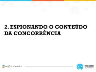 11
2. ESPIONANDO O CONTEÚDO
DA CONCORRÊNCIA
 