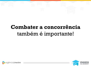 1
Combater a concorrência
também é importante!
 