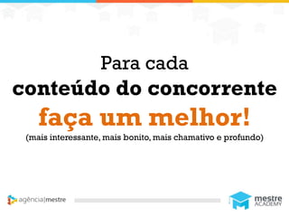 1
Para cada
conteúdo do concorrente
faça um melhor!
(mais interessante, mais bonito, mais chamativo e profundo)
 