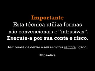 1
Importante
Esta técnica utiliza formas
não convencionais e “intrusivas”.
Execute-a por sua conta e risco.
Lembre-se de deixar o seu antivírus sempre ligado.
#ficaadica
 