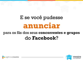 1
E se você pudesse
anunciar
para os fãs dos seus concorrentes e grupos
do Facebook?
 
