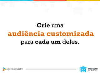 1
Crie uma
audiência customizada
para cada um deles.
 