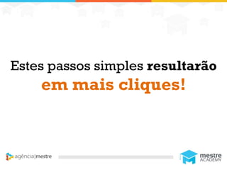 1
Estes passos simples resultarão
em mais cliques!
 