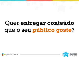1
Quer entregar conteúdo
que o seu público goste?
 