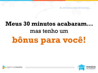 1
Meus 30 minutos acabaram...
mas tenho um
bônus para você!
Eu até falaria mais 30 minutos....
 