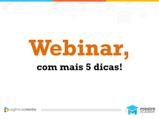 1
Webinar,
com mais 5 dicas!
 