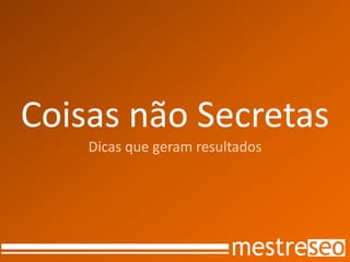 Coisas não SecretasDicas que geram resultados