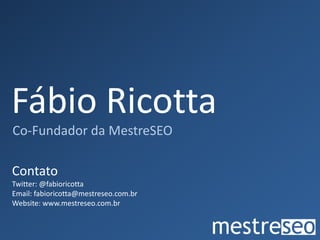 Fábio RicottaCo-Fundador da MestreSEOContatoTwitter: @fabioricottaEmail: fabioricotta@mestreseo.com.brWebsite: www.mestreseo.com.br