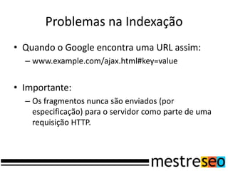 Problemas na IndexaçãoQuando o Google encontra uma URL assim:www.example.com/ajax.html#key=valueImportante:Os fragmentos nunca são enviados (por especificação) para o servidor como parte de uma requisição HTTP.