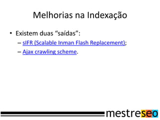 Melhorias na IndexaçãoExistem duas “saídas”:sIFR (ScalableInman Flash Replacement);Ajax crawlingscheme.