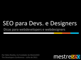 SEO para Devs. e Designers,[object Object],Dicas para webdevelopers e webdesigners,[object Object],Por Fábio Ricotta, Co-Fundador da MestreSEO,[object Object],TheDevelopersConference - Julho de 2011,[object Object]