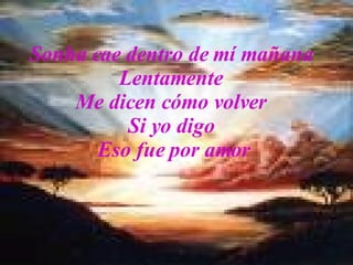 Sonha cae dentro de mí mañana Lentamente Me dicen cómo volver Si yo digo Eso fue por amor