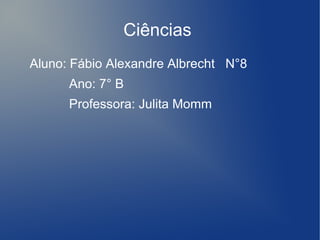 Ciências
Aluno: Fábio Alexandre Albrecht N°8
      Ano: 7° B
      Professora: Julita Momm
 