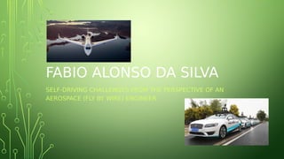 FABIO ALONSO DA SILVA
SELF-DRIVING CHALLENGES FROM THE PERSPECTIVE OF AN
AEROSPACE (FLY BY WIRE) ENGINEER
1
 