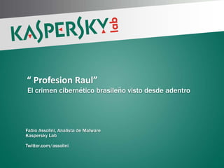 “ Profesion Raul”
El crimen cibernético brasileño visto desde adentro




Fabio Assolini, Analista de Malware
Kaspersky Lab

Twitter.com/assolini
 