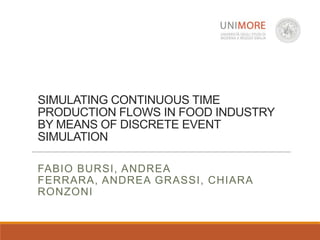 SIMULATING CONTINUOUS TIME
PRODUCTION FLOWS IN FOOD INDUSTRY
BY MEANS OF DISCRETE EVENT
SIMULATION
FABIO BURSI, ANDREA
FERRARA, ANDREA GRASSI, CHIARA
RONZONI
 