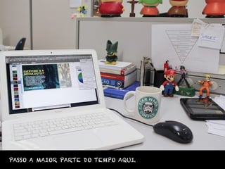 PASSO A MAIOR PARTE DO TEMPO AQUI.
 