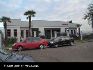 É AQUI QUE EU TRABALHO.
 