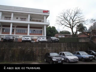 É AQUI QUE EU TRABALHO.
 