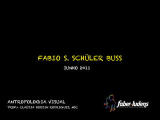 FABIO S. SCHÜLER BUSS
                            JUNHO 2011




ANTROPOLOGIA VISUAL
PROF.A CLAUDIA BORDIN RODRIGUES, MSC
 