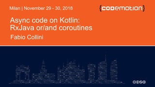 Async code on Kotlin:
RxJava or/and coroutines
Fabio Collini
Milan | November 29 - 30, 2018
 