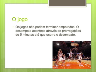 O jogo 
 Os jogos não podem terminar empatados. O 
desempate acontece através de prorrogações 
de 5 minutos até que ocorra o desempate. 
 