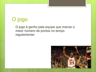 O jogo 
 O jogo é ganho pela equipe que marcar o 
maior número de pontos no tempo 
regulamentar. 
 