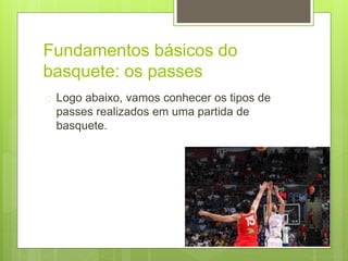 Fundamentos básicos do 
basquete: os passes 
 Logo abaixo, vamos conhecer os tipos de 
passes realizados em uma partida de 
basquete. 
 