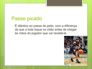Passe picado 
 É idêntico ao passe de peito, com a diferença 
de que a bola toque no chão antes de chegar 
às mãos do jogador que vai recebê-la. 
 