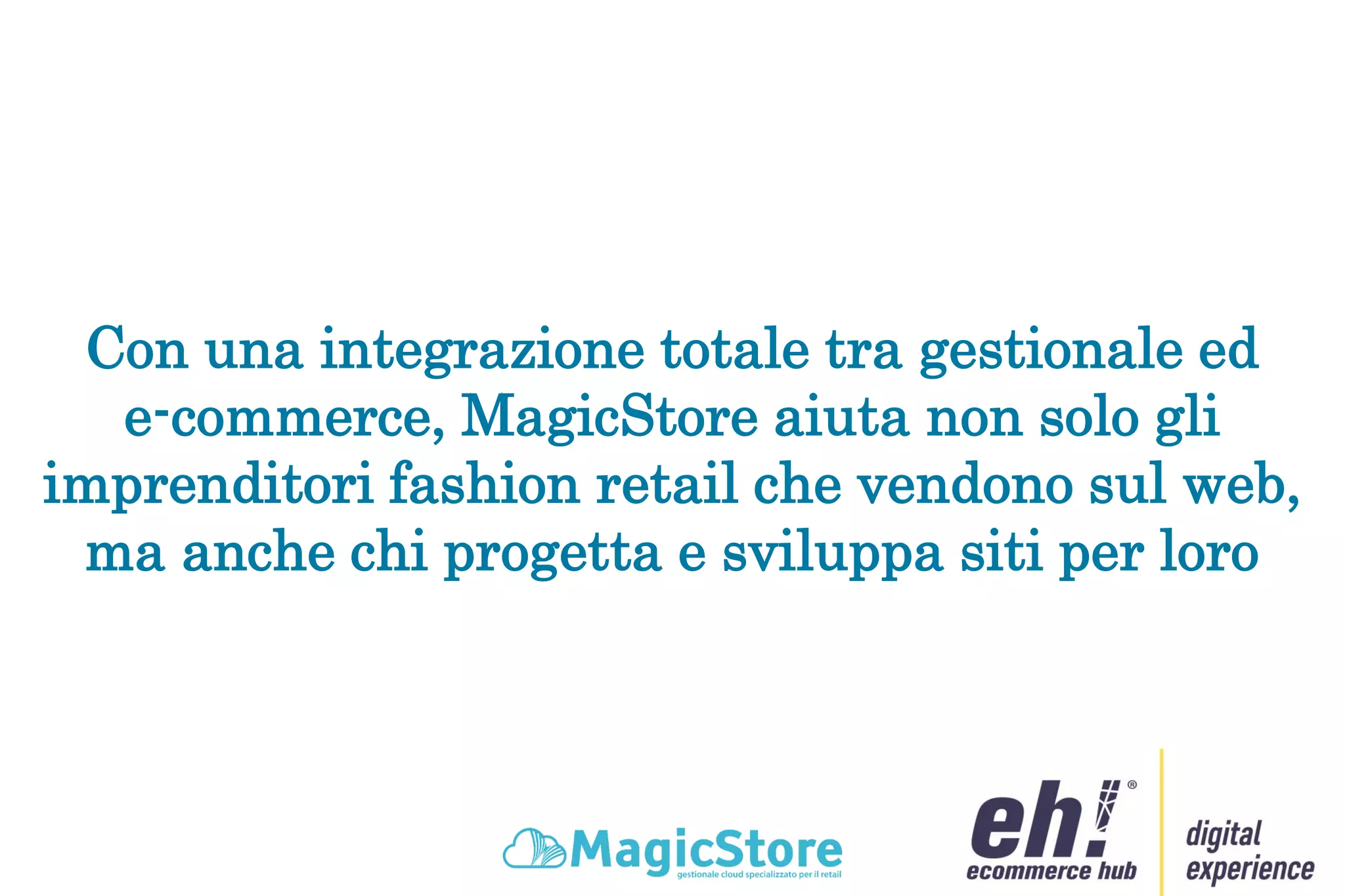 Con una integrazione totale tra gestionale ed
e-commerce, MagicStore aiuta non solo gli
imprenditori fashion retail che vendono sul web,
ma anche chi progetta e sviluppa siti per loro
 