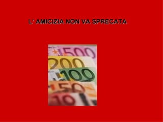 L’ AMICIZIA NON VA SPRECATA 