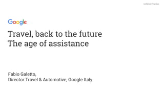 Travel, back to the future
The age of assistance
Fabio Galetto,
Director Travel & Automotive, Google Italy
Confidential + Proprietary
 