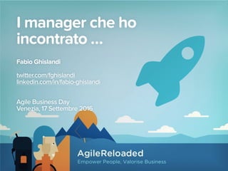 I manager che ho
incontrato …
Fabio Ghislandi 
twitter.com/fghislandi
linkedin.com/in/fabio-ghislandi
Agile Business Day
Venezia, 17 Settembre 2016
 