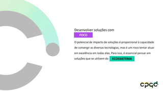 O potencial de impacto de soluções é proporcional à capacidade
de convergir as diversas tecnologias, mas é um risco tentar atuar
em excelência em todas elas. Para isso, é essencial pensar em
soluções que se utilizem do
FOCO
Desenvolver soluções com
ECOSSISTEMA
 