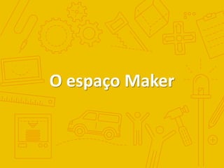 O espaço Maker
 