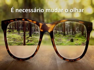 É necessário mudar o olhar
 