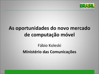 As oportunidades do novo mercado de computação móvel Fábio Koleski Ministério das Comunicações 