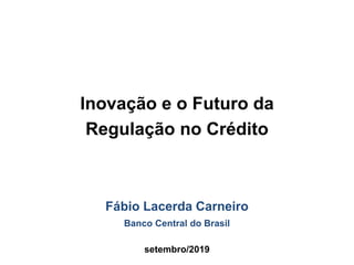 Inovação e o Futuro da
Regulação no Crédito
Fábio Lacerda Carneiro
Banco Central do Brasil
setembro/2019
 