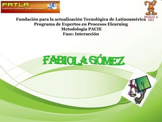 Fundación para la actualización Tecnológica de Latinoamérica Programa de Expertos en Procesos Elearning Metodología PACIE Fase: Interacción Fabiola Gómez 