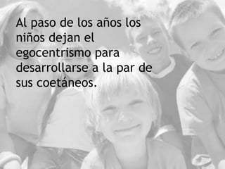 Al paso de los años los
niños dejan el
egocentrismo para
desarrollarse a la par de
sus coetáneos.