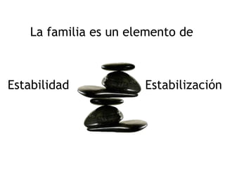La familia es un elemento de
Estabilidad Estabilización