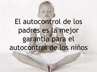 El autocontrol de los
padres es la mejor
garantía para el
autocontrol de los niños